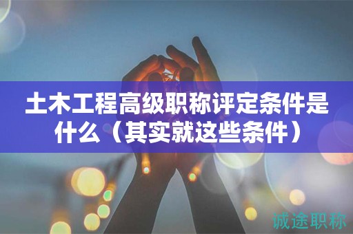 土木工程高級(jí)職稱評(píng)定條件是什么（其實(shí)就這些條件）