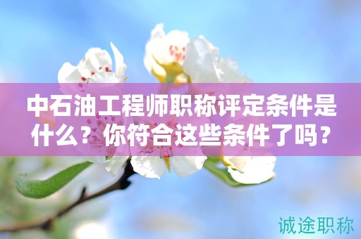 2024年中石油工程師職稱(chēng)評(píng)定條件是什么？你符合這些條件了嗎？