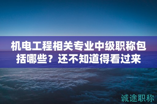 機(jī)電工程相關(guān)專業(yè)中級(jí)職稱包括哪些？還不知道得看過來