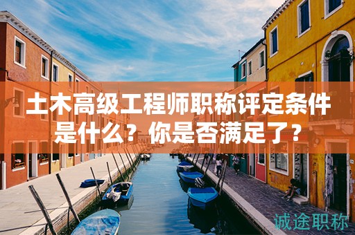 土木高級(jí)工程師職稱評(píng)定條件是什么？你是否滿足了？