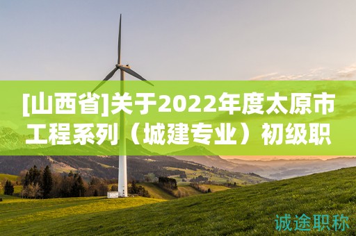 [山西省]關(guān)于2022年度太原市工程系列（城建專業(yè)）初級職稱評審結(jié)果的公示