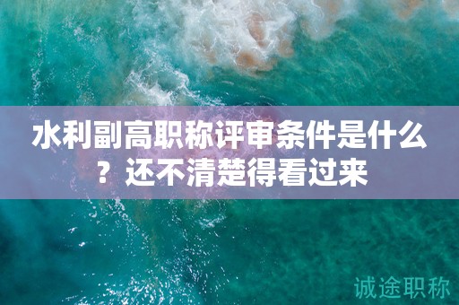 水利副高職稱評(píng)審條件是什么？這些條件你都知道嗎？