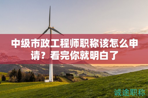 2024年中級市政工程師職稱該怎么申請？看完你就明白了