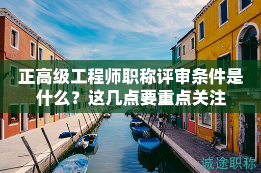 正高級(jí)工程師職稱評(píng)審條件是什么？這幾點(diǎn)要重點(diǎn)關(guān)注
