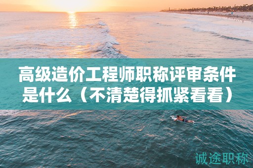 高級(jí)造價(jià)工程師職稱評審條件是什么（不清楚得抓緊看看）