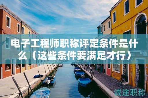電子工程師職稱評定條件是什么（這些條件要滿足才行）