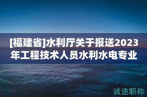 [福建省]水利廳關(guān)于報(bào)送2023年工程技術(shù)人員水利水電專業(yè)中級(jí)職務(wù)任職資格評(píng)審材料的通知