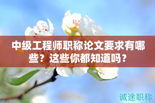 2024年中級(jí)工程師職稱論文要求有哪些？這些你都知道嗎？