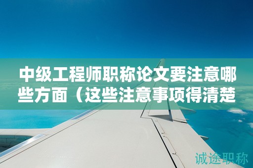 2024年中級(jí)工程師職稱論文要注意哪些方面（這些注意事項(xiàng)得清楚）