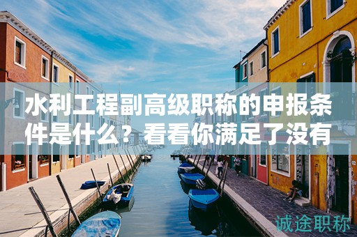水利工程副高級(jí)職稱的申報(bào)條件是什么？看看你滿足了沒