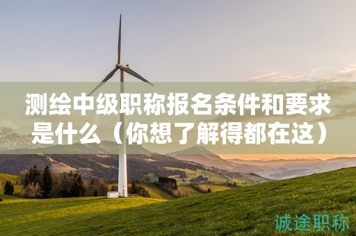 2024年測繪中級(jí)職稱報(bào)名條件和要求是什么（你想了解得都在這）