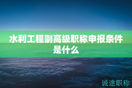 水利工程副高級(jí)職稱申報(bào)條件是什么？一起來(lái)看看吧
