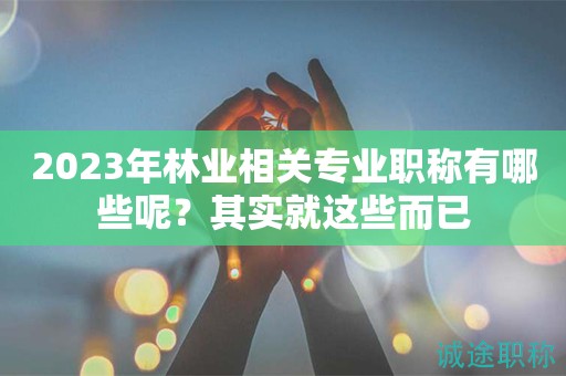 2024年林業(yè)相關(guān)專業(yè)職稱有哪些呢？其實就這些而已