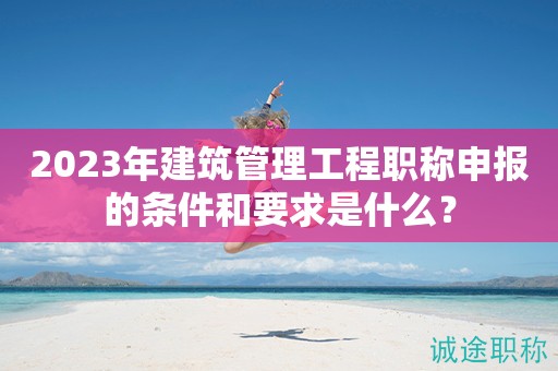 2024年建筑管理工程職稱申報(bào)的條件和要求是什么？