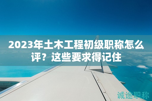 2024年土木工程初級(jí)職稱怎么評(píng)？這些要求得記住
