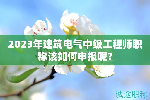 2024年建筑電氣中級(jí)工程師職稱該如何申報(bào)呢？