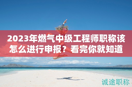 2024年燃?xì)庵屑?jí)工程師職稱該怎么進(jìn)行申報(bào)？看完你就知道了