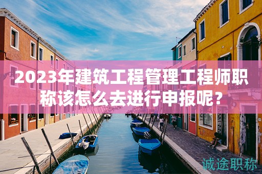 2024年建筑工程管理工程師職稱該怎么去進(jìn)行申報(bào)呢？