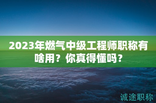 2024年燃?xì)庵屑?jí)工程師職稱有啥用？你真得懂嗎？