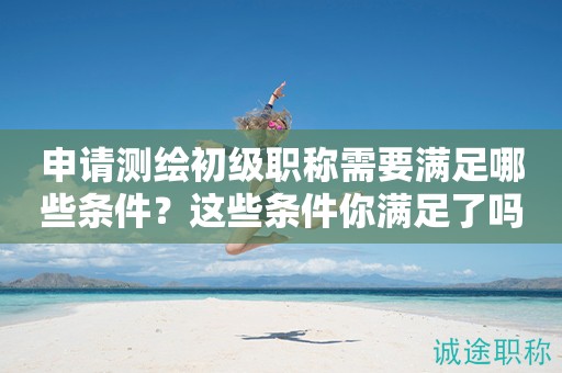 申請(qǐng)測(cè)繪初級(jí)職稱需要滿足哪些條件？這些條件你滿足了嗎？