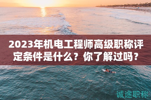 2024年機(jī)電工程師高級(jí)職稱(chēng)評(píng)定條件是什么？你了解過(guò)嗎？