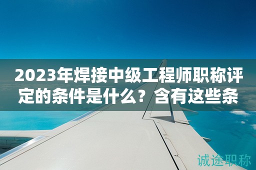 2024年焊接中級(jí)工程師職稱評(píng)定的條件是什么？含有這些條件
