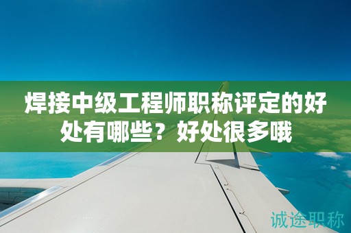 2024年焊接中級(jí)工程師職稱評(píng)定的好處有哪些？好處很多哦