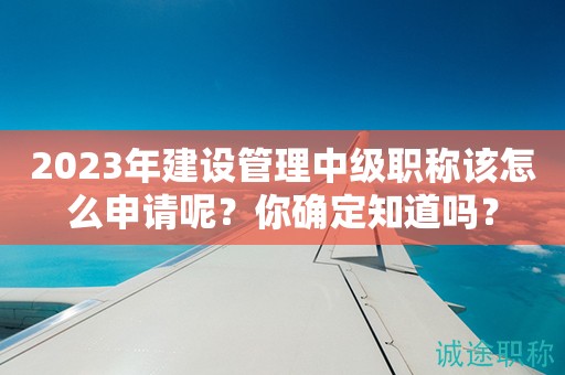 2024年建設(shè)管理中級(jí)職稱該怎么申請(qǐng)呢？你確定知道嗎？