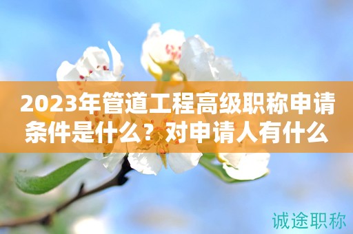 2024年管道工程高級(jí)職稱申請(qǐng)條件是什么？對(duì)申請(qǐng)人有什么好處？