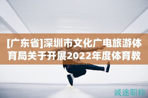 [廣東省]深圳市文化廣電旅游體育局關(guān)于開展2022年度體育教練和運(yùn)動防護(hù)師職稱評審工作的通知