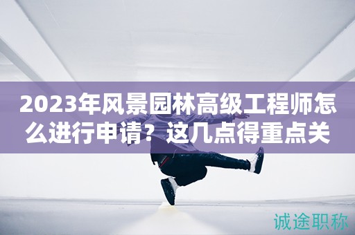 2024年風(fēng)景園林高級工程師怎么進(jìn)行申請？這幾點(diǎn)得重點(diǎn)關(guān)注