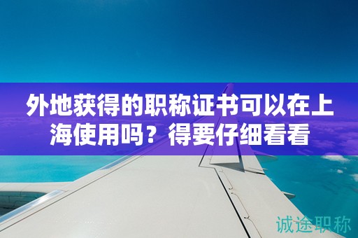 外地獲得的職稱證書(shū)可以在上海使用嗎？得要仔細(xì)看看