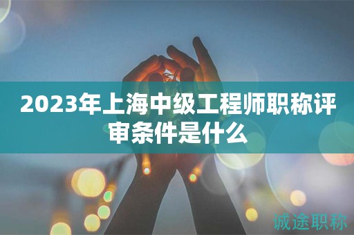 2023年上海中級(jí)工程師職稱評(píng)審條件是什么