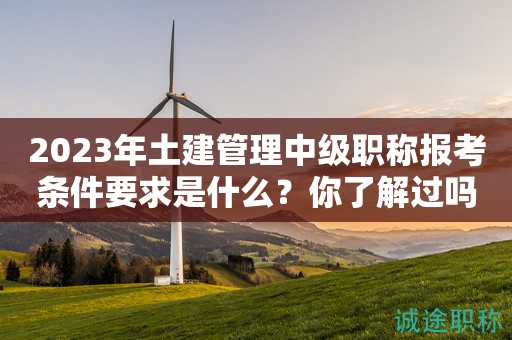 2024年土建管理中級職稱報考條件要求是什么？你了解過嗎？