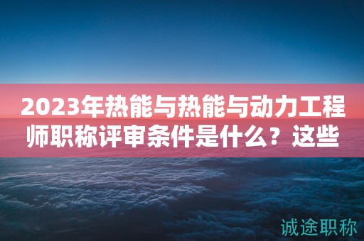 2023年熱能與熱能與動力工程師職稱評審條件是什么？