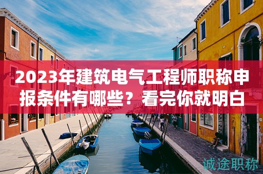 2023年建筑電氣工程師職稱申報條件有哪些？看完你就明白了