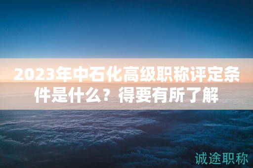 2024年中石化高級(jí)職稱評(píng)定條件是什么？得要有所了解