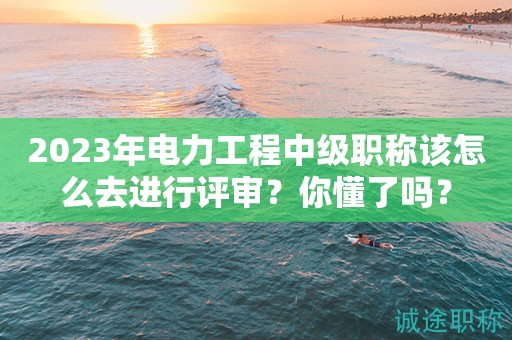 2024年電力工程中級(jí)職稱該怎么去進(jìn)行評(píng)審？你懂了嗎？