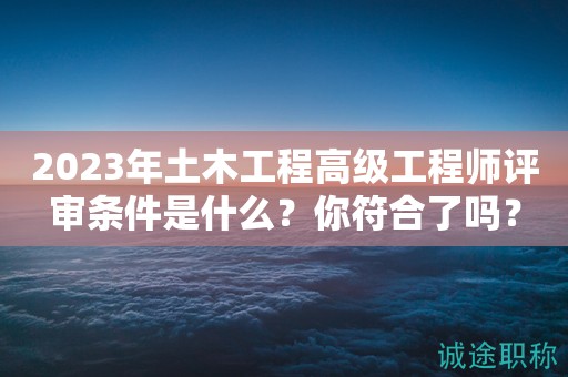 2024年土木工程高級(jí)工程師評(píng)審條件是什么？你符合了嗎？