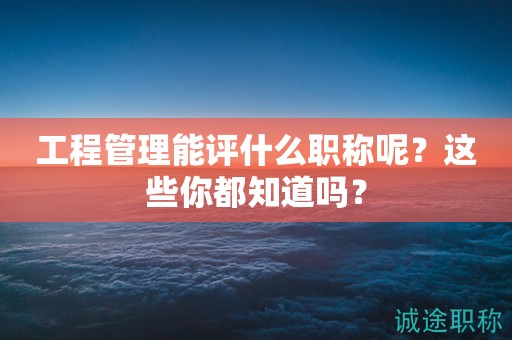 工程管理能評(píng)什么職稱呢？這些你都知道嗎？