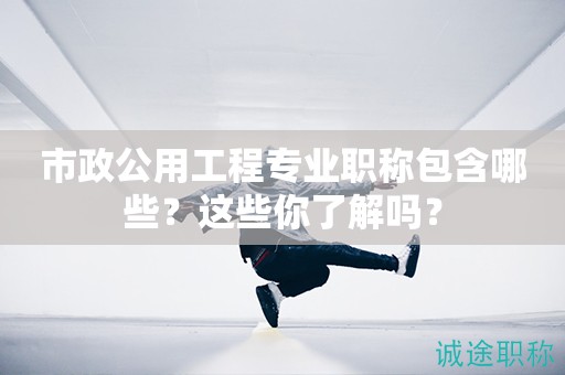 市政公用工程專業(yè)職稱包含哪些？這些你了解嗎？