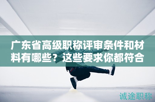 廣東省高級職稱評審條件和材料有哪些？這些要求你都符合了嗎？