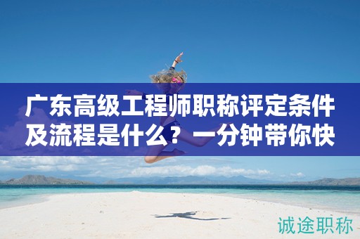 廣東高級工程師職稱評定條件及流程是什么？一分鐘帶你快速了解