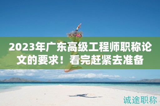2023年廣東高級(jí)工程師職稱論文的要求是什么？看完趕緊去準(zhǔn)備