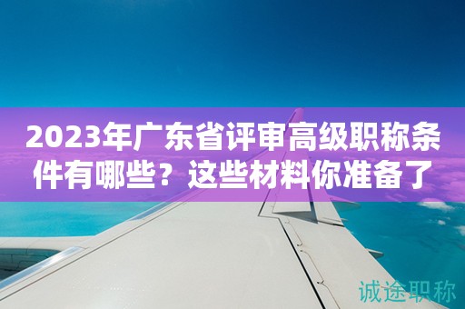 2023年廣東省評審高級職稱條件有哪些？這些材料你準(zhǔn)備了嗎？