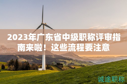 2023年廣東省中級(jí)職稱評審指南來啦！這些流程要注意