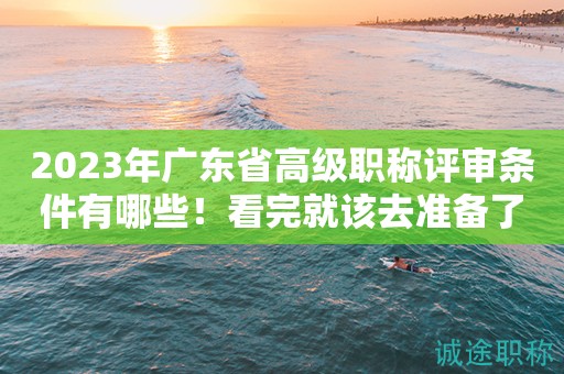 2023年廣東省高級(jí)職稱評(píng)審條件有哪些？看完就該去準(zhǔn)備了