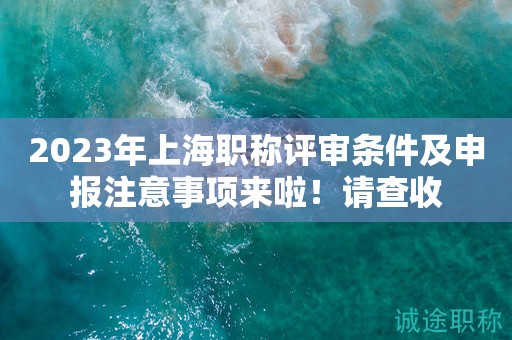2023年上海職稱(chēng)評(píng)審條件及申報(bào)注意事項(xiàng)來(lái)啦！請(qǐng)查收