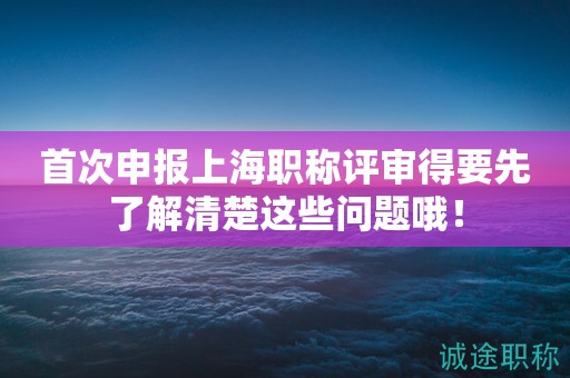 首次申報(bào)上海職稱評(píng)審得要先了解清楚這些問題哦！