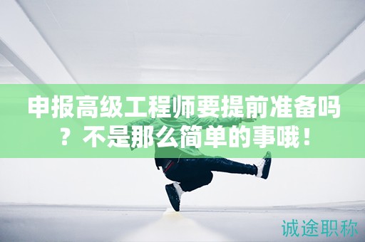 申報高級工程師要提前準備什么？不是那么簡單的事哦！